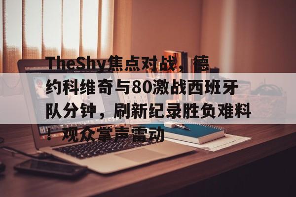 爱游戏体育官方网站-TheShy焦点对战，德约科维奇与80激战西班牙队分钟，刷新纪录胜负难料！观众掌声雷动的简单介绍