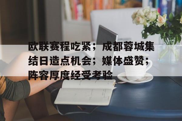 爱游戏体育官方网站-包含欧联赛程吃紧；成都蓉城集结日造点机会；媒体盛赞；阵容厚度经受考验的词条