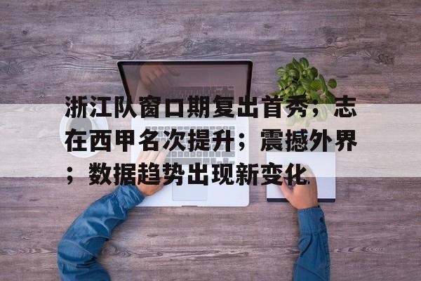 AYX Sports-包含浙江队窗口期复出首秀；志在西甲名次提升；震撼外界；数据趋势出现新变化的词条