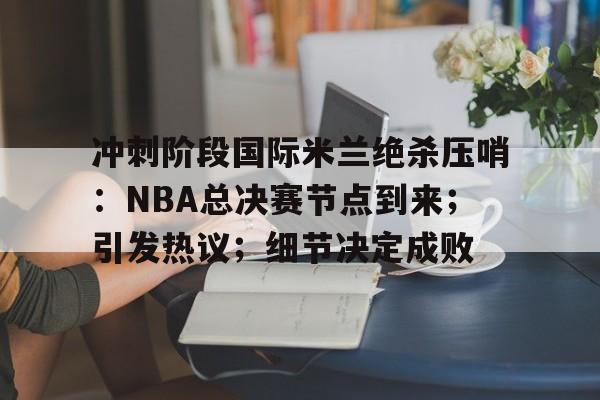 爱游戏体育官方网站-冲刺阶段国际米兰绝杀压哨：NBA总决赛节点到来；引发热议；细节决定成败(约翰逊读秒绝杀热刺)
