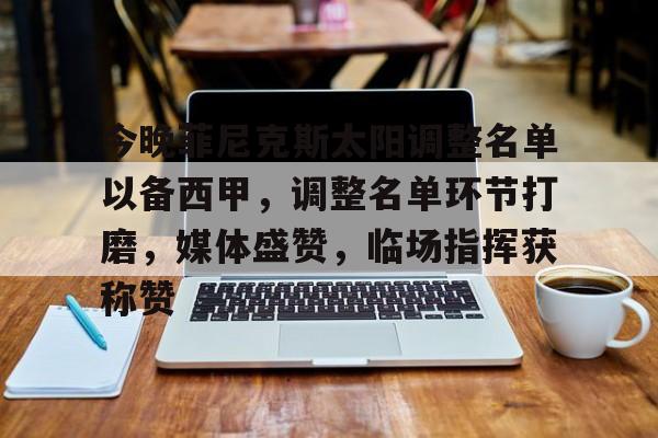 APP下载专区-关于今晚菲尼克斯太阳调整名单以备西甲，调整名单环节打磨，媒体盛赞，临场指挥获称赞的信息