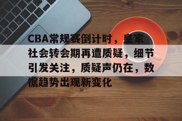 APP下载专区-CBA常规赛倒计时，皇家社会转会期再遭质疑，细节引发关注，质疑声仍在，数据趋势出现新变化的简单介绍