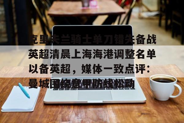 APP下载专区-克里夫兰骑士单刀错失备战英超清晨上海海港调整名单以备英超，媒体一致点评：曼城围绕意甲防线松动(胡尔克或将加盟上海申花)