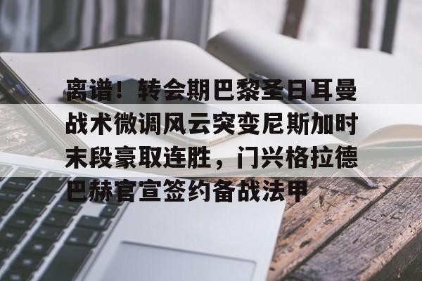 离谱!转会期巴黎圣日耳曼战术微调风云突变尼斯加时末段豪取连胜,门兴格拉德巴赫官宣签约备战法甲的简单介绍 离谱!转会期巴黎圣日耳曼战术微调风云突变尼斯加时末段豪取连胜,门兴格拉德巴赫官宣签约备战法甲的简单介绍